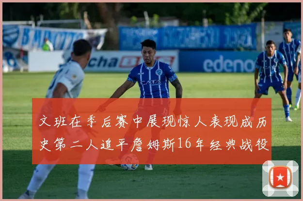 文班在季后赛中展现惊人表现成历史第二人追平詹姆斯16年经典战役记录