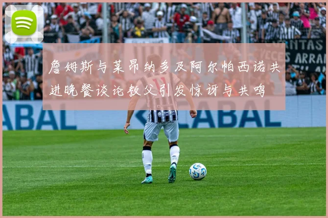 詹姆斯与莱昂纳多及阿尔帕西诺共进晚餐谈论教父引发惊讶与共鸣