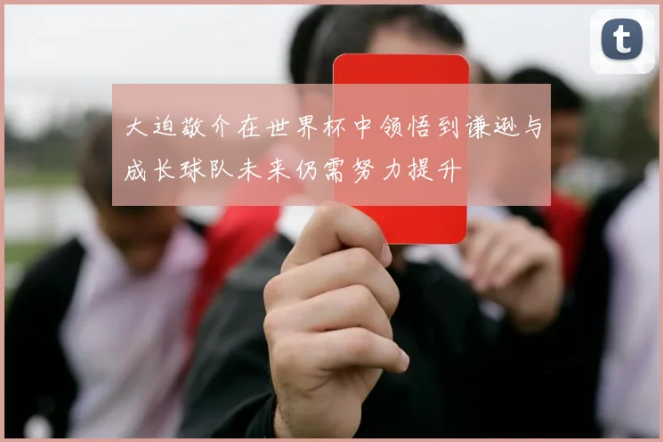 大迫敬介在世界杯中领悟到谦逊与成长球队未来仍需努力提升