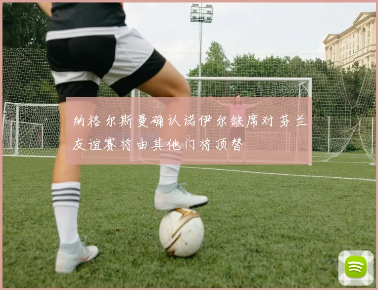 纳格尔斯曼确认诺伊尔缺席对芬兰友谊赛将由其他门将顶替
