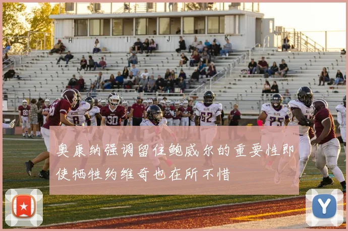 奥康纳强调留住鲍威尔的重要性即使牺牲约维奇也在所不惜