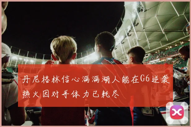 丹尼格林信心满满湖人能在G6逆袭热火因对手体力已耗尽