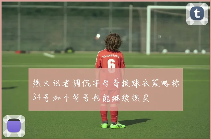 热火记者调侃字母哥换球衣策略称34号加个符号也能继续热卖