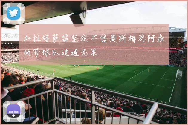 加拉塔萨雷坚定不售奥斯梅恩阿森纳等球队追逐无果