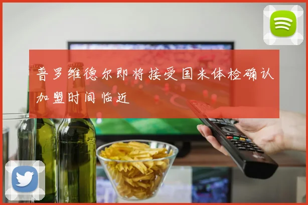 普罗维德尔即将接受国米体检确认加盟时间临近