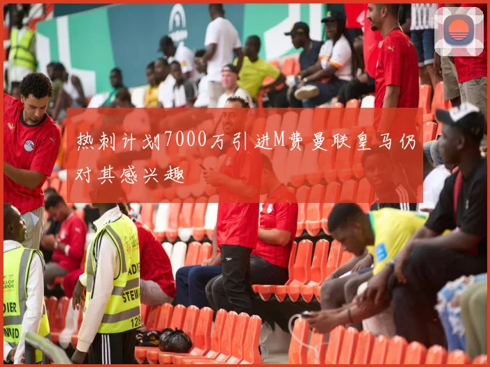热刺计划7000万引进M费曼联皇马仍对其感兴趣