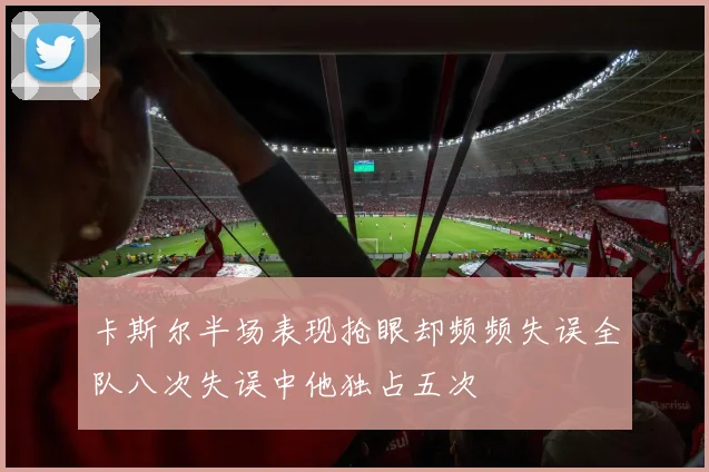 卡斯尔半场表现抢眼却频频失误全队八次失误中他独占五次