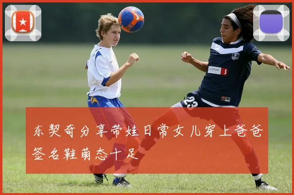东契奇分享带娃日常女儿穿上爸爸签名鞋萌态十足