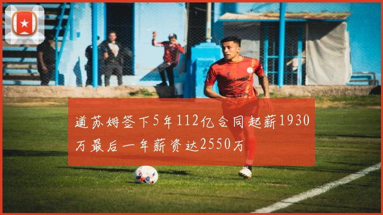 道苏姆签下5年112亿合同起薪1930万最后一年薪资达2550万