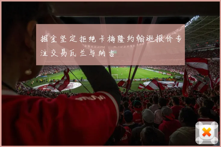 掘金坚定拒绝卡梅隆约翰逊报价专注交易瓦兰与纳吉
