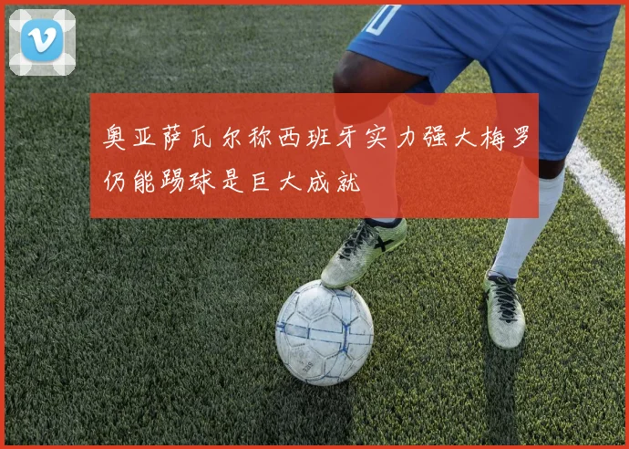 奥亚萨瓦尔称西班牙实力强大梅罗仍能踢球是巨大成就