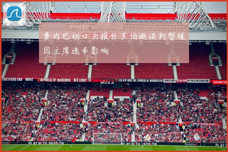 费内巴切口头报价罗伯逊谈判暂缓因主席选举影响