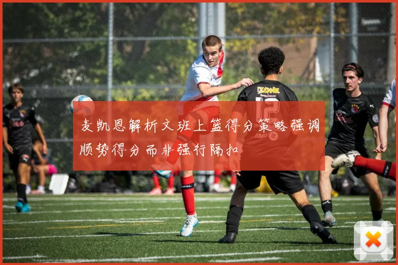 麦凯恩解析文班上篮得分策略强调顺势得分而非强行隔扣