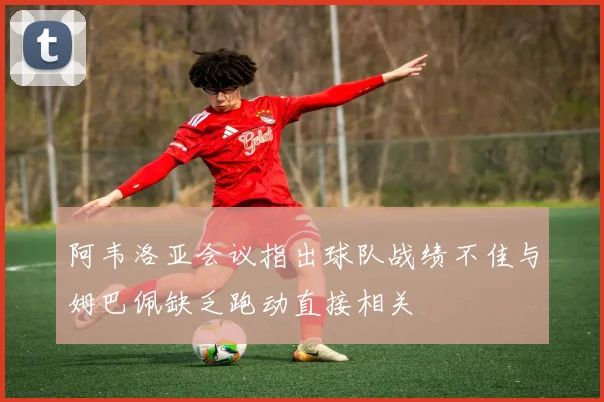 阿韦洛亚会议指出球队战绩不佳与姆巴佩缺乏跑动直接相关