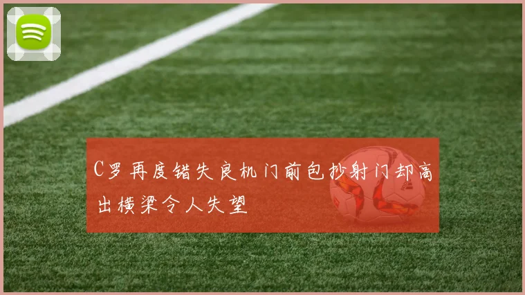 C罗再度错失良机门前包抄射门却高出横梁令人失望