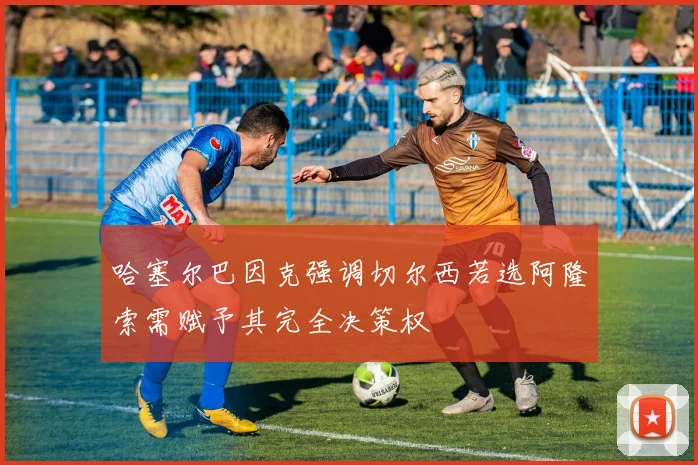 哈塞尔巴因克强调切尔西若选阿隆索需赋予其完全决策权