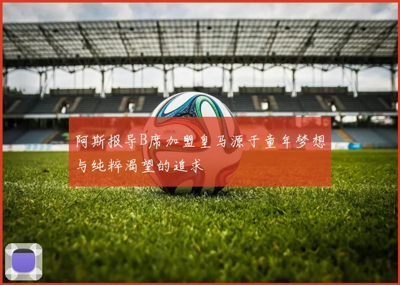 阿斯报导B席加盟皇马源于童年梦想与纯粹渴望的追求