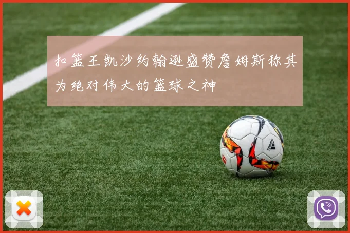 扣篮王凯沙约翰逊盛赞詹姆斯称其为绝对伟大的篮球之神