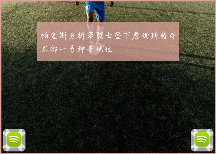 帕金斯分析若骑士签下詹姆斯将夺东部一号种子地位