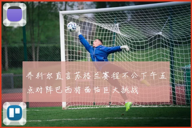 乔科尔直言苏格兰赛程不公下午五点对阵巴西将面临巨大挑战