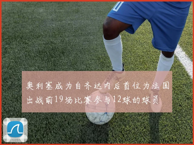 奥利塞成为自齐达内后首位为法国出战前19场比赛参与12球的球员