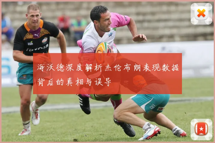 海沃德深度解析杰伦布朗表现数据背后的真相与误导